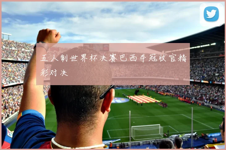 五人制世界杯决赛巴西夺冠收官精彩对决