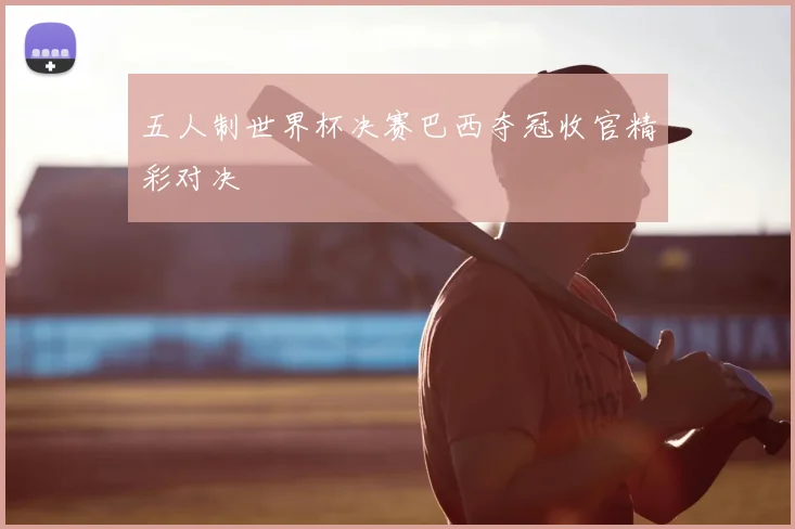 五人制世界杯决赛巴西夺冠收官精彩对决