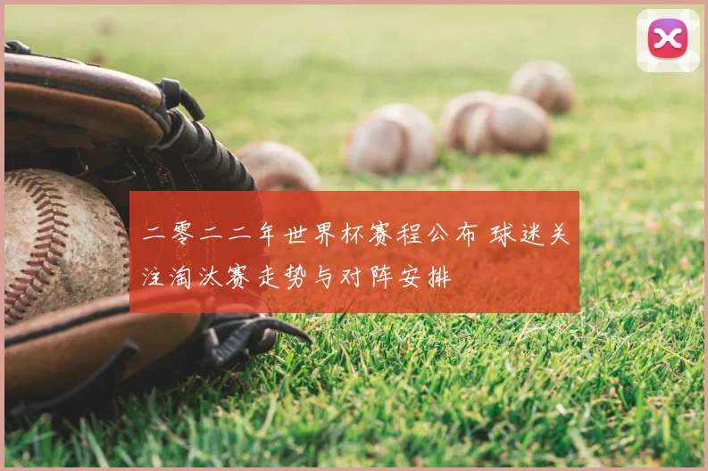 二零二二年世界杯赛程公布 球迷关注淘汰赛走势与对阵安排