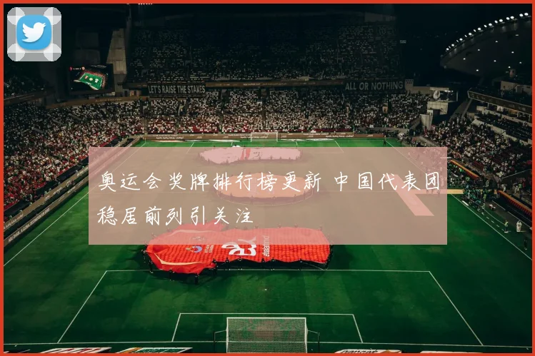 奥运会奖牌排行榜更新 中国代表团稳居前列引关注