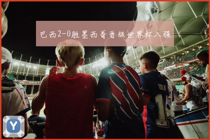 巴西2-0胜墨西哥晋级世界杯八强