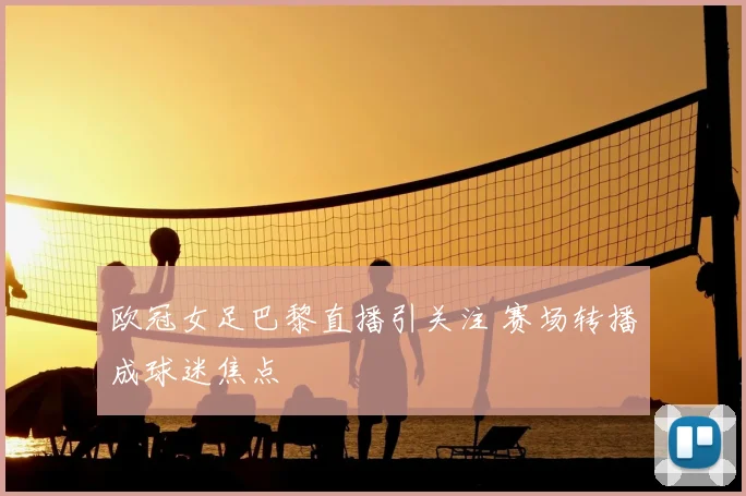 欧冠女足巴黎直播引关注 赛场转播成球迷焦点