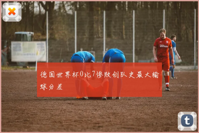 德国世界杯0比7惨败创队史最大输球分差