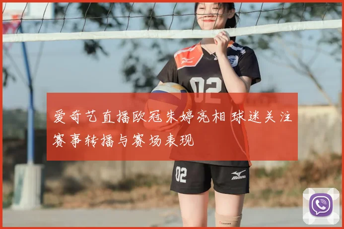爱奇艺直播欧冠朱婷亮相 球迷关注赛事转播与赛场表现