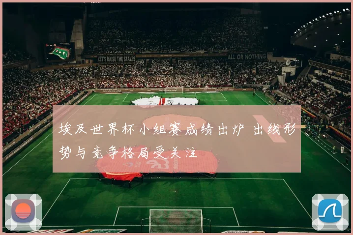 埃及世界杯小组赛成绩出炉 出线形势与竞争格局受关注
