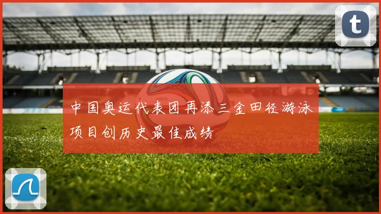 中国奥运代表团再添三金田径游泳项目创历史最佳成绩