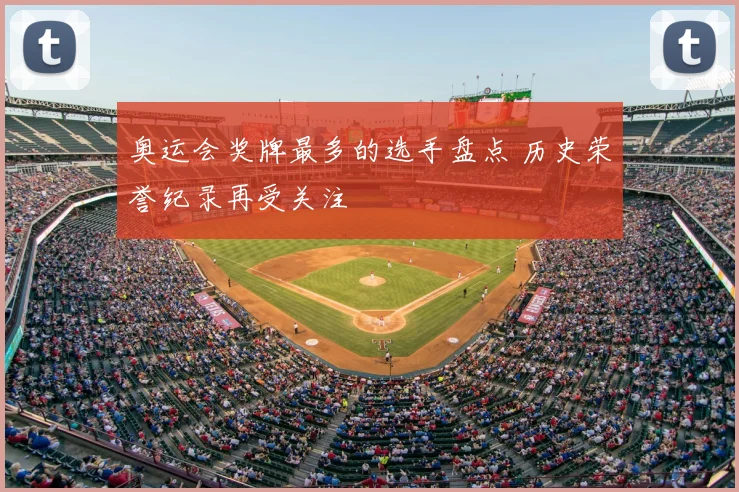 奥运会奖牌最多的选手盘点 历史荣誉纪录再受关注