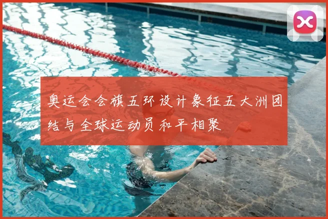 奥运会会旗五环设计象征五大洲团结与全球运动员和平相聚