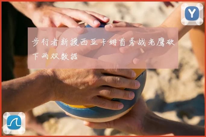 步行者新援西亚卡姆首秀战老鹰砍下两双数据