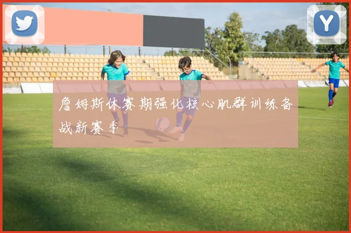 詹姆斯休赛期强化核心肌群训练备战新赛季