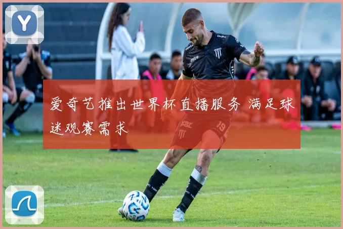 爱奇艺推出世界杯直播服务 满足球迷观赛需求