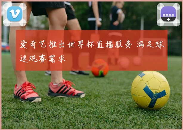 爱奇艺推出世界杯直播服务 满足球迷观赛需求