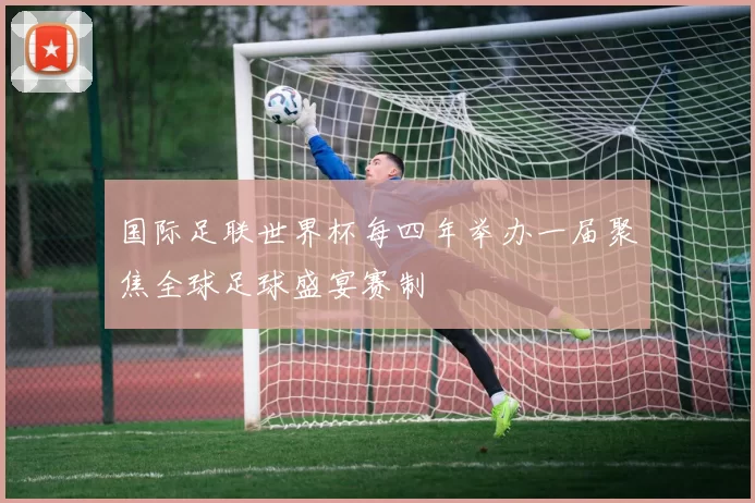 国际足联世界杯每四年举办一届聚焦全球足球盛宴赛制