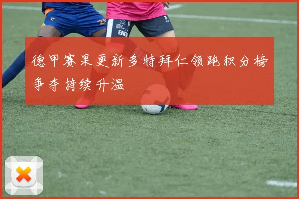 德甲赛果更新多特拜仁领跑积分榜争夺持续升温