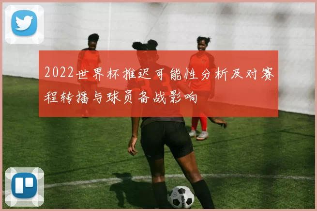 2022世界杯推迟可能性分析及对赛程转播与球员备战影响