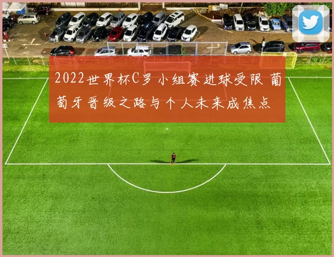 2022世界杯C罗小组赛进球受限 葡萄牙晋级之路与个人未来成焦点