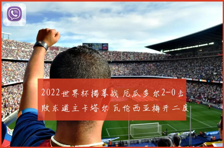 2022世界杯揭幕战 厄瓜多尔2-0击败东道主卡塔尔 瓦伦西亚梅开二度