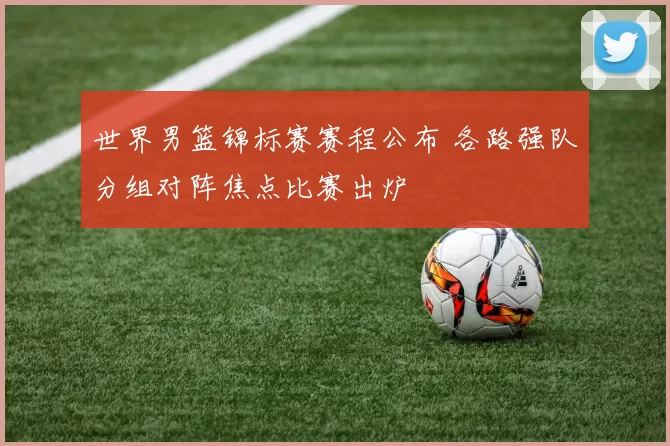世界男篮锦标赛赛程公布 各路强队分组对阵焦点比赛出炉