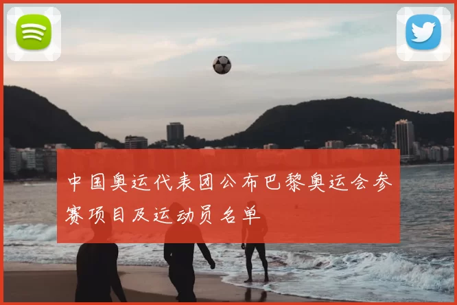 中国奥运代表团公布巴黎奥运会参赛项目及运动员名单