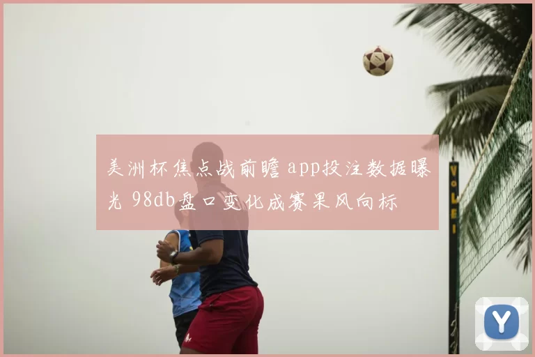 美洲杯焦点战前瞻 app投注数据曝光 98db盘口变化成赛果风向标