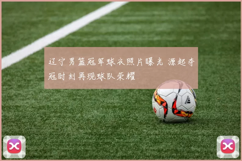 辽宁男篮冠军球衣照片曝光 源起夺冠时刻再现球队荣耀