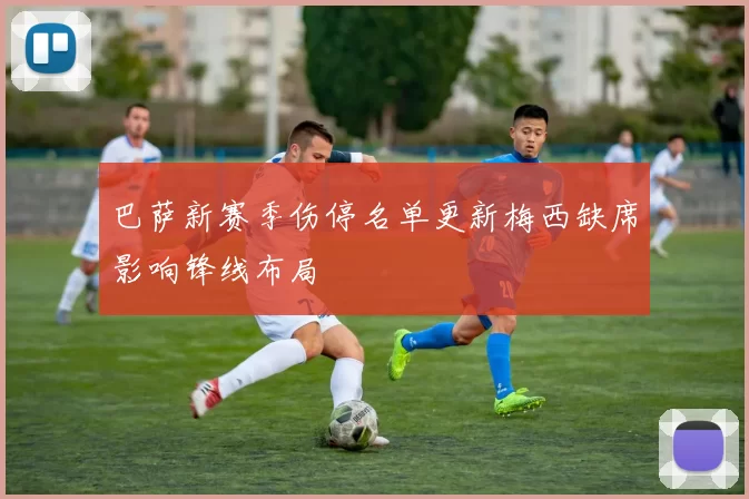 巴萨新赛季伤停名单更新梅西缺席影响锋线布局