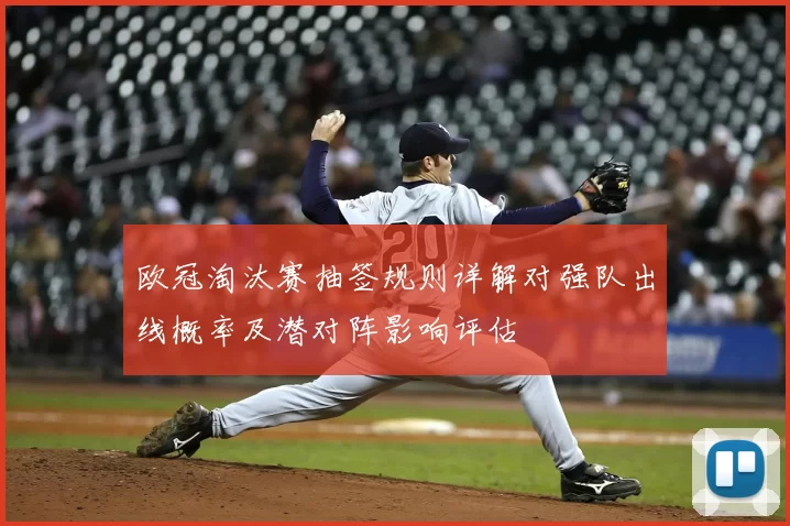 欧冠淘汰赛抽签规则详解对强队出线概率及潜对阵影响评估