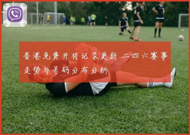 香港免费开将记录更新 二四六赛事走势与号码分布分析