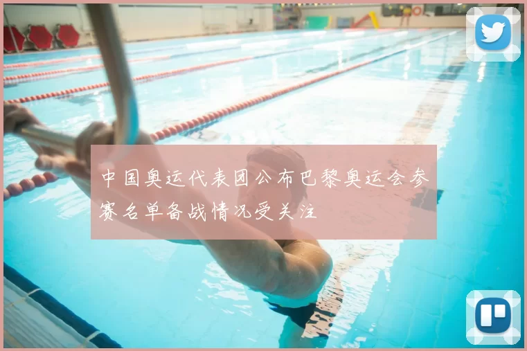 中国奥运代表团公布巴黎奥运会参赛名单备战情况受关注