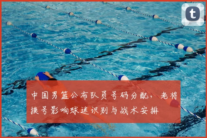 中国男篮公布队员号码分配，老将换号影响球迷识别与战术安排