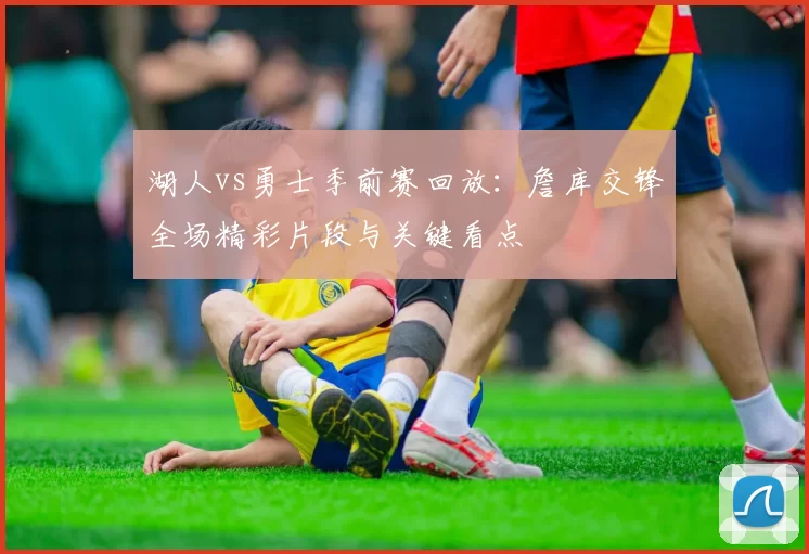 湖人vs勇士季前赛回放：詹库交锋全场精彩片段与关键看点