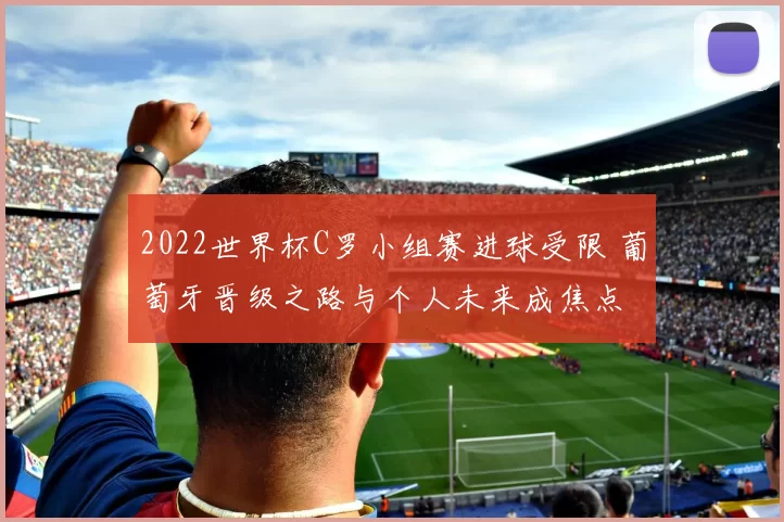 2022世界杯C罗小组赛进球受限 葡萄牙晋级之路与个人未来成焦点