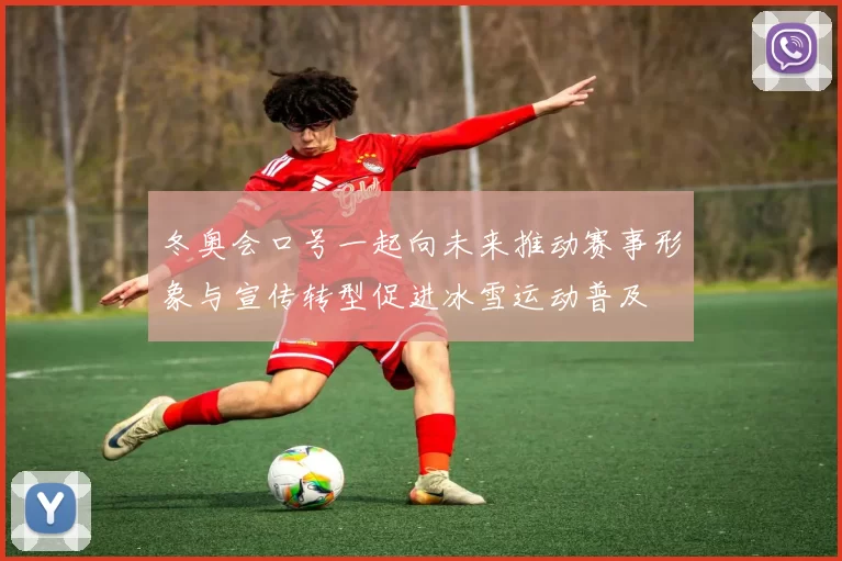 冬奥会口号一起向未来推动赛事形象与宣传转型促进冰雪运动普及