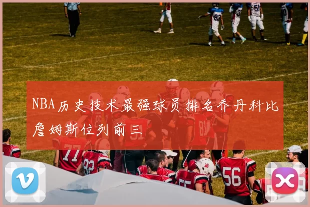 NBA历史技术最强球员排名乔丹科比詹姆斯位列前三