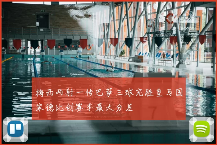 梅西两射一传巴萨三球完胜皇马国家德比创赛季最大分差