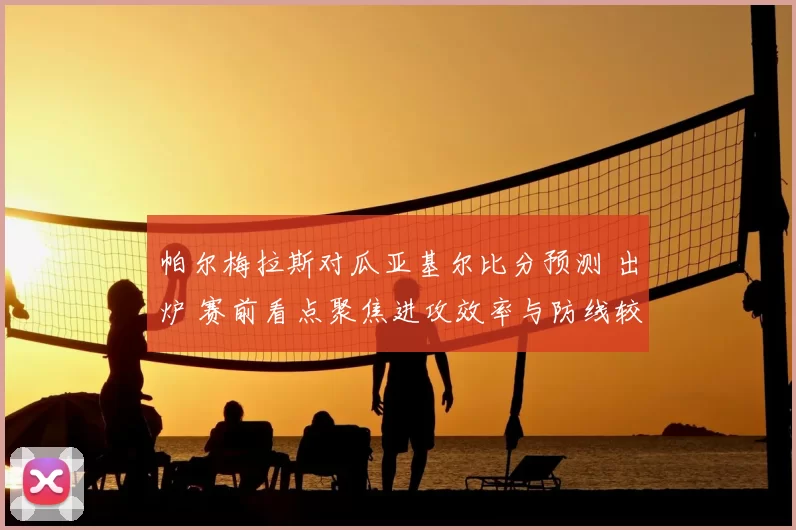 帕尔梅拉斯对瓜亚基尔比分预测 出炉 赛前看点聚焦进攻效率与防线较量