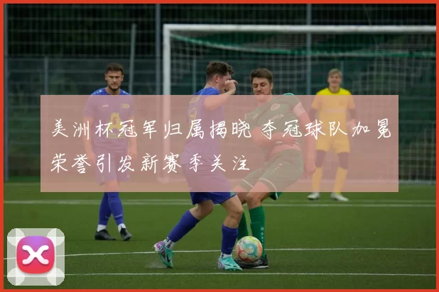 美洲杯冠军归属揭晓 夺冠球队加冕荣誉引发新赛季关注