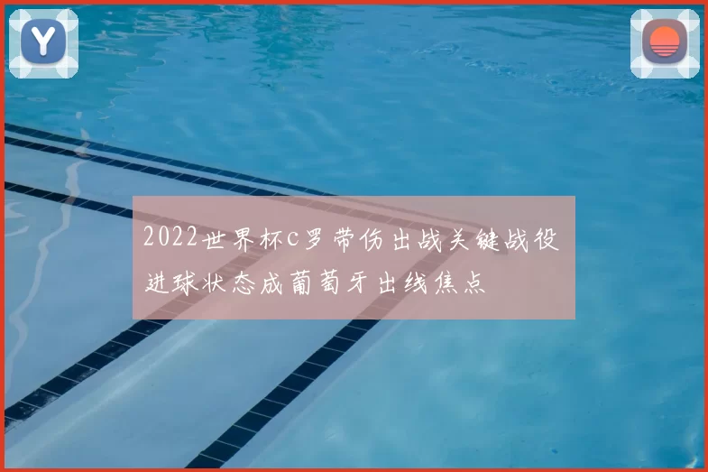 2022世界杯c罗带伤出战关键战役 进球状态成葡萄牙出线焦点