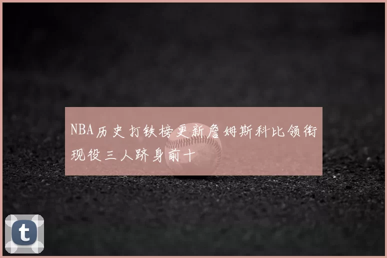 NBA历史打铁榜更新詹姆斯科比领衔现役三人跻身前十