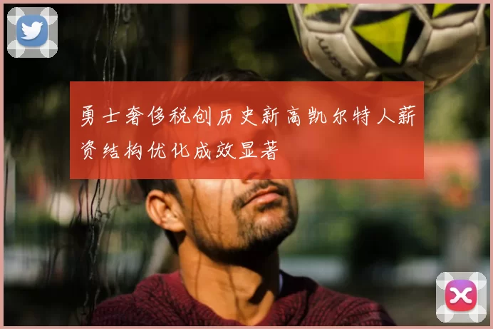 勇士奢侈税创历史新高凯尔特人薪资结构优化成效显著