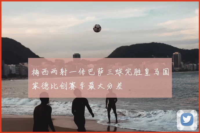 梅西两射一传巴萨三球完胜皇马国家德比创赛季最大分差