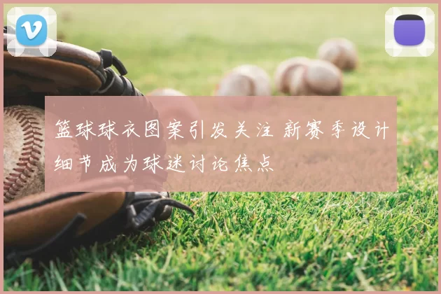 篮球球衣图案引发关注 新赛季设计细节成为球迷讨论焦点