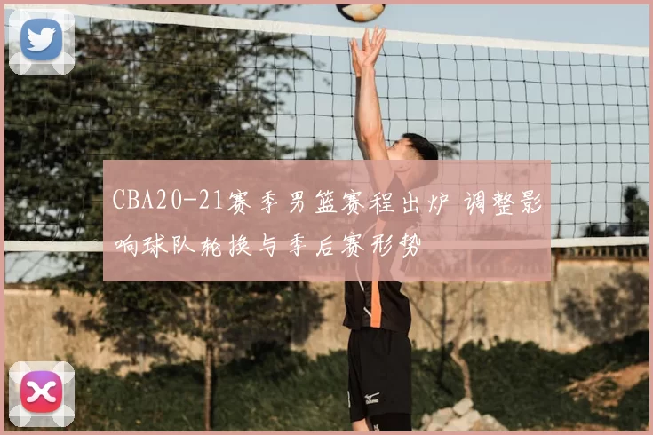 CBA20-21赛季男篮赛程出炉 调整影响球队轮换与季后赛形势