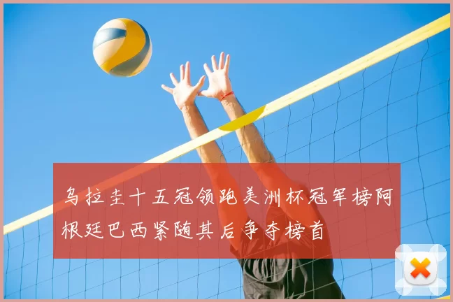 乌拉圭十五冠领跑美洲杯冠军榜阿根廷巴西紧随其后争夺榜首