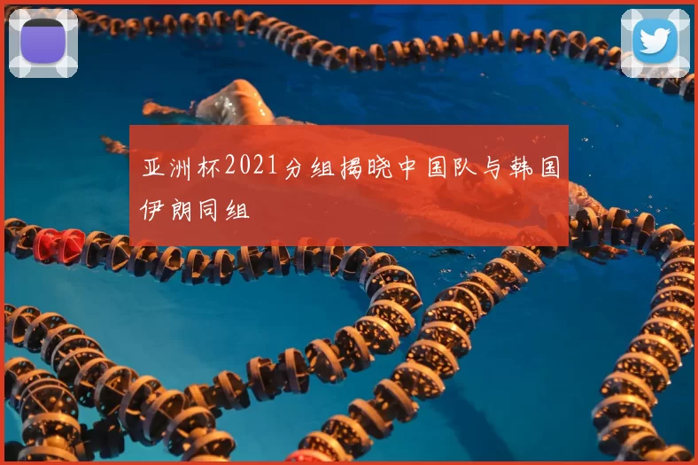 亚洲杯2021分组揭晓中国队与韩国伊朗同组