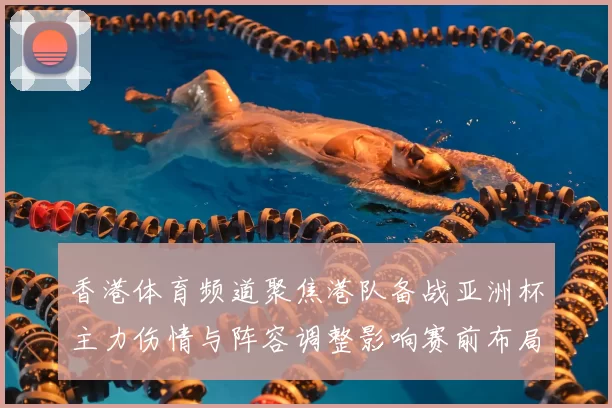 香港体育频道聚焦港队备战亚洲杯主力伤情与阵容调整影响赛前布局