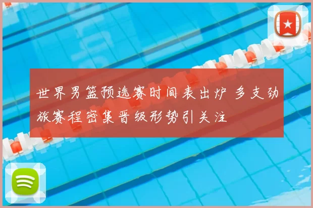 世界男篮预选赛时间表出炉 多支劲旅赛程密集晋级形势引关注