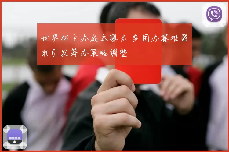 世界杯主办成本曝光 多国办赛难盈利引发筹办策略调整