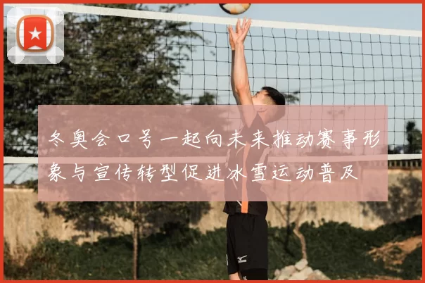冬奥会口号一起向未来推动赛事形象与宣传转型促进冰雪运动普及