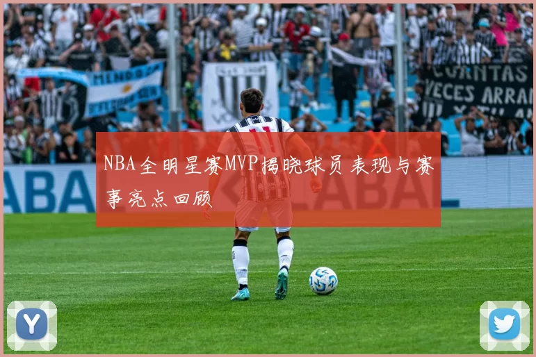 NBA全明星赛MVP揭晓球员表现与赛事亮点回顾